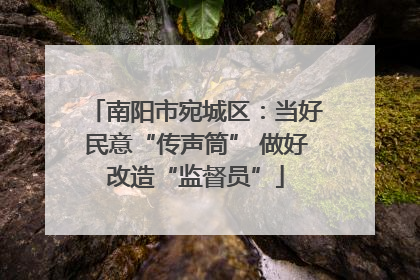 南阳市宛城区：当好民意“传声筒” 做好改造“监督员”