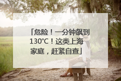 危险！一分钟飙到130℃！这类上海家庭，赶紧自查