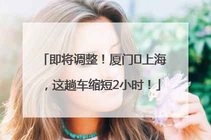 即将调整！厦门⇌上海，这趟车缩短2小时！