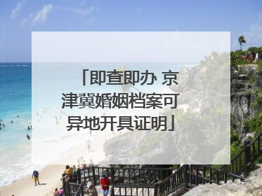 即查即办 京津冀婚姻档案可异地开具证明