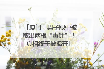 厦门一男子眼中被取出两根“毒针”！真相终于被揭开