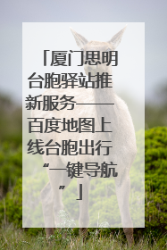 厦门思明台胞驿站推新服务——百度地图上线台胞出行“一键导航”