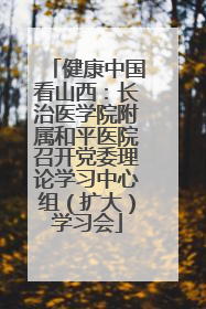 健康中国看山西：长治医学院附属和平医院召开党委理论学习中心组（扩大）学习会