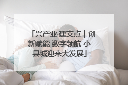 兴产业·建支点｜创新赋能 数字领航 小县城迎来大发展