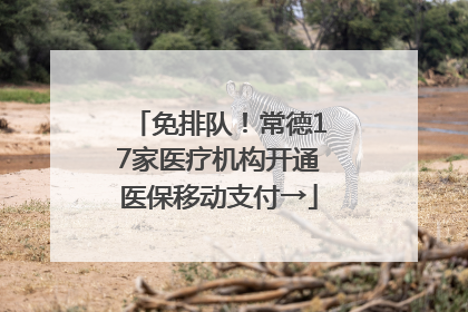 免排队！常德17家医疗机构开通医保移动支付→