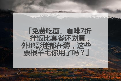免费吃面、咖啡7折、拌饭比套餐还划算，外地影迷都在薅，这些票根羊毛你用了吗？
