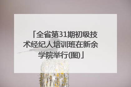 全省第31期初级技术经纪人培训班在新余学院举行(图)