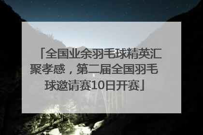 全国业余羽毛球精英汇聚孝感，第二届全国羽毛球邀请赛10日开赛