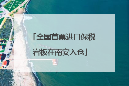 全国首票进口保税岩板在南安入仓
