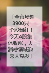 全市场超3900只个股飘红！今天A股集体收涨，大消费领域迎来大爆发