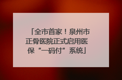 全市首家！泉州市正骨医院正式启用医保“一码付”系统