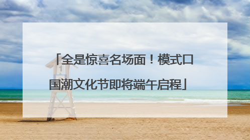 全是惊喜名场面！模式口国潮文化节即将端午启程