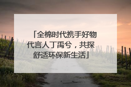 全棉时代携手好物代言人丁禹兮，共探舒适环保新生活
