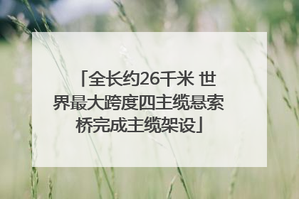 全长约26千米 世界最大跨度四主缆悬索桥完成主缆架设