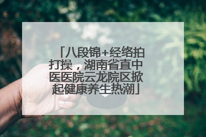 八段锦+经络拍打操，湖南省直中医医院云龙院区掀起健康养生热潮