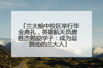兰大榆中校区举行毕业典礼，英雄航天员唐胜杰勉励学子：成为最攒劲的兰大人