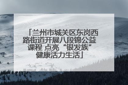 兰州市城关区东岗西路街道开展八段锦公益课程 点亮“银发族”健康活力生活