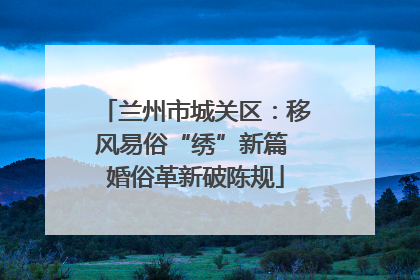兰州市城关区：移风易俗“绣”新篇 婚俗革新破陈规