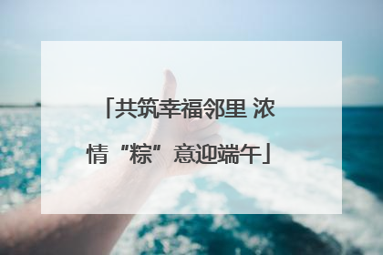 共筑幸福邻里 浓情“粽”意迎端午