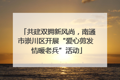 共建双拥新风尚，南通市崇川区开展“爱心剪发 情暖老兵”活动