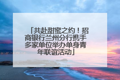 共赴甜蜜之约！招商银行兰州分行携手多家单位举办单身青年联谊活动