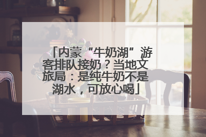 内蒙“牛奶湖”游客排队接奶？当地文旅局：是纯牛奶不是湖水，可放心喝