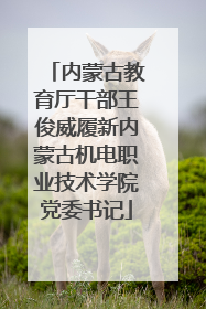 内蒙古教育厅干部王俊威履新内蒙古机电职业技术学院党委书记