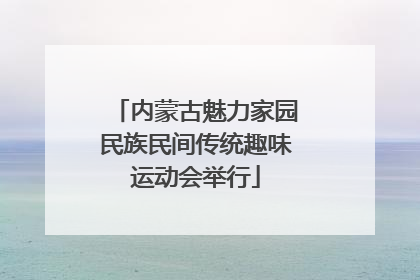 内蒙古魅力家园民族民间传统趣味运动会举行