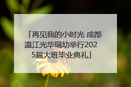 再见我的小时光 成都温江光华瑞幼举行2025届大班毕业典礼