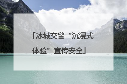 冰城交警“沉浸式体验”宣传安全