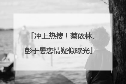 冲上热搜！蔡依林、彭于晏恋情疑似曝光
