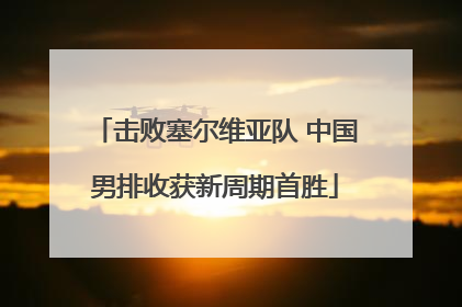 击败塞尔维亚队 中国男排收获新周期首胜