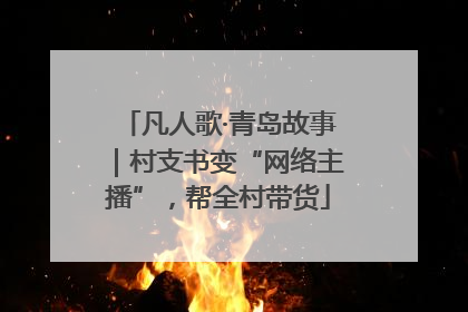 凡人歌·青岛故事｜村支书变“网络主播”，帮全村带货