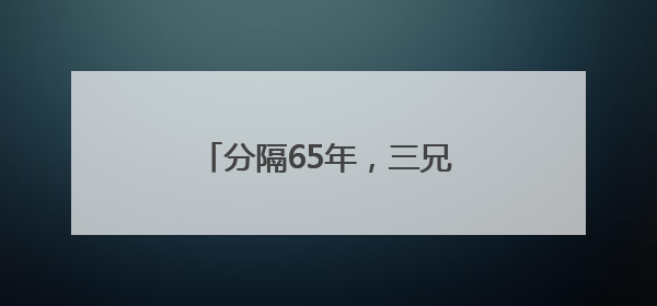 分隔65年，三兄妹在长沙团圆了
