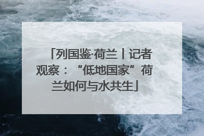 列国鉴·荷兰丨记者观察：“低地国家”荷兰如何与水共生