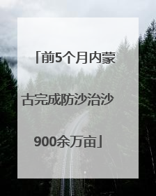 前5个月内蒙古完成防沙治沙900余万亩
