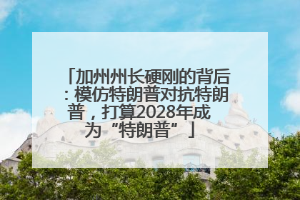 加州州长硬刚的背后：模仿特朗普对抗特朗普，打算2028年成为“特朗普”