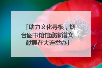 助力文化寻根，烟台图书馆馆藏家谱文献展在大连举办