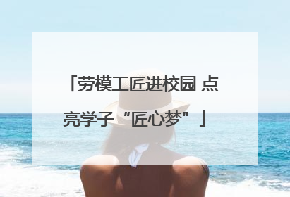 劳模工匠进校园 点亮学子“匠心梦”