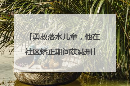 勇救落水儿童，他在社区矫正期间获减刑