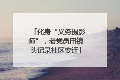 化身“义务摄影师”，老党员用镜头记录社区变迁