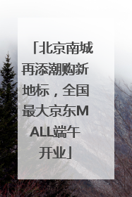 北京南城再添潮购新地标，全国最大京东MALL端午开业