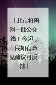 北京将再调一批公交线！今起，市民如有意见建议可反馈