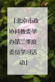 北京市政协科教委举办第二季度委员学习活动