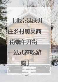 北京延庆井庄乡村奥莱商街端午开街 一站式逛吃游购