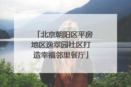 北京朝阳区平房地区逸翠园社区打造幸福邻里餐厅