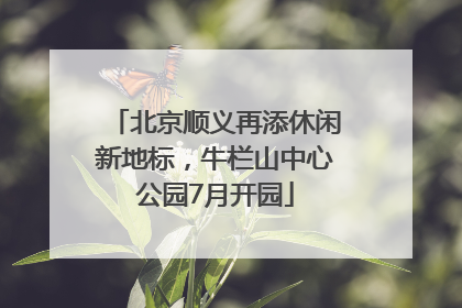 北京顺义再添休闲新地标，牛栏山中心公园7月开园