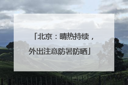 北京：晴热持续，外出注意防暑防晒