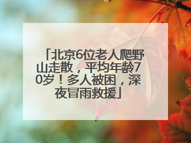 北京6位老人爬野山走散，平均年龄70岁！多人被困，深夜冒雨救援