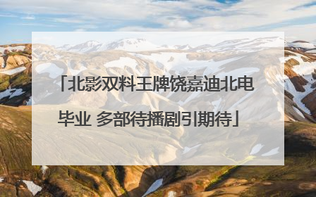 北影双料王牌饶嘉迪北电毕业 多部待播剧引期待